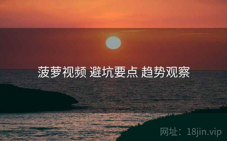 菠萝视频 避坑要点 趋势观察